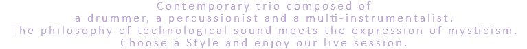 Contemporary trio composed of a drummer, a percussionist and a multi-instrumentalist. The philosophy of technological sound meets the expression of mysticism. Choose a Style and enjoy our live session.