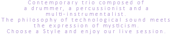 Contemporary trio composed of a drummer, a percussionist and a multi-instrumentalist. The philosophy of technological sound meets the expression of mysticism. Choose a Style and enjoy our live session.